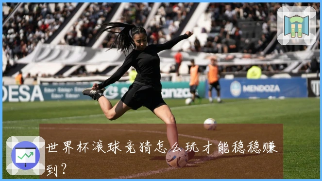 世界杯滚球竞猜怎么玩才能稳稳赚到？