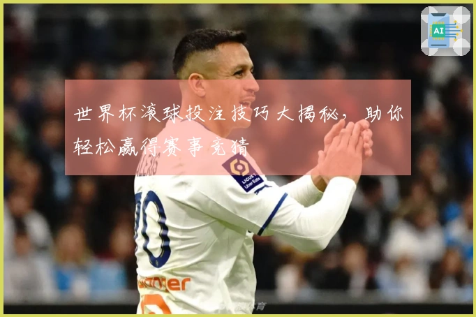 世界杯滚球投注技巧大揭秘，助你轻松赢得赛事竞猜