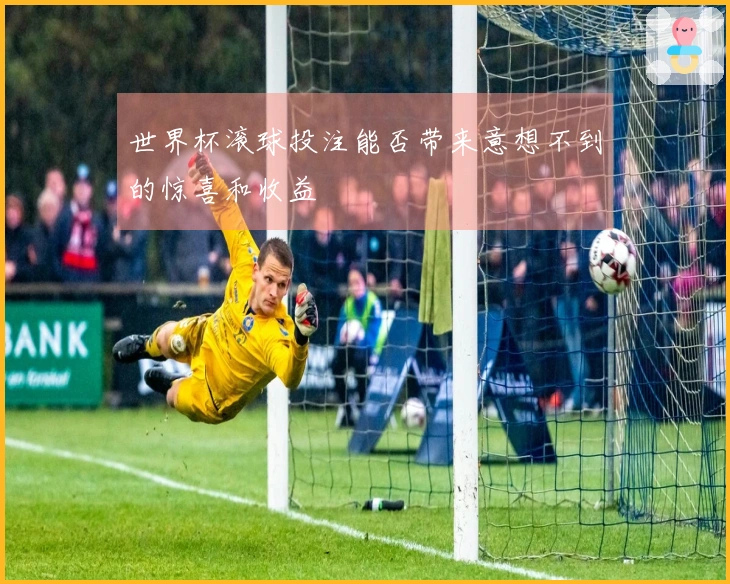 世界杯滚球投注能否带来意想不到的惊喜和收益