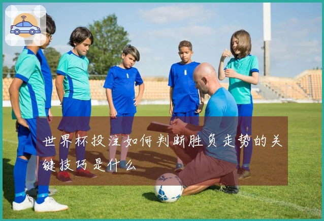 世界杯投注如何判断胜负走势的关键技巧是什么
