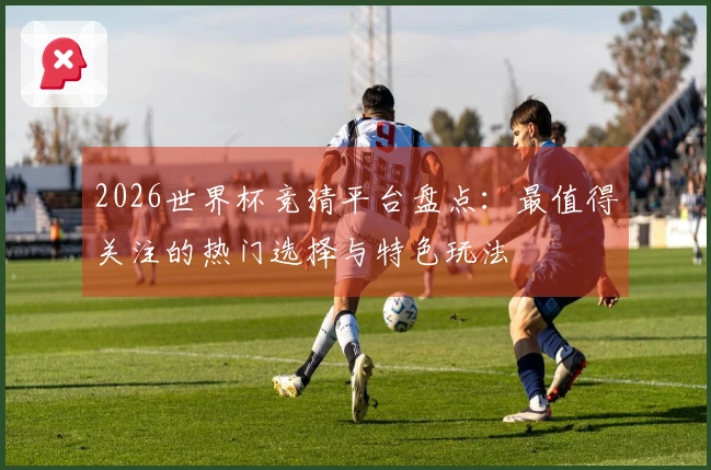 2026世界杯竞猜平台盘点：最值得关注的热门选择与特色玩法