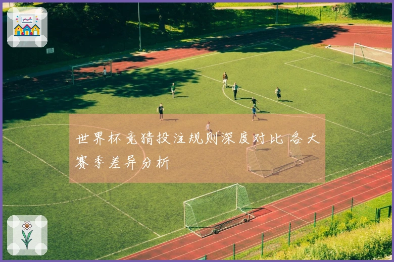 世界杯竞猜投注规则深度对比 各大赛季差异分析
