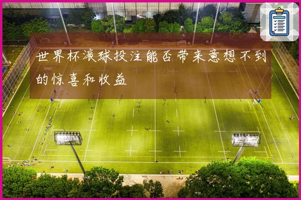 世界杯滚球投注能否带来意想不到的惊喜和收益