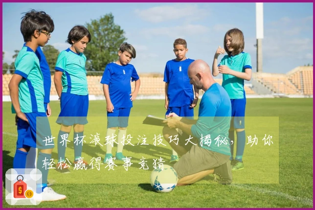 世界杯滚球投注技巧大揭秘，助你轻松赢得赛事竞猜
